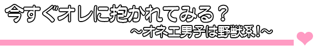 今すぐオレに抱かれてみる？～オネエ男子は野獣系！～