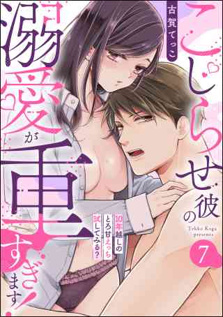 こじらせ彼の溺愛が重すぎます！ 10年越しのとろ甘えっち試してみる？（分冊版） 7巻