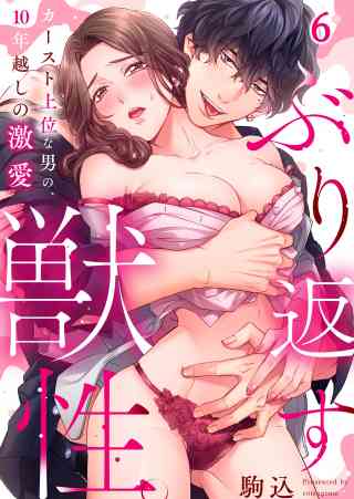ぶり返す獣性。〜カースト上位な男の、10年越しの激愛 6巻